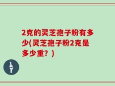 2克的灵芝孢子粉有多少(灵芝孢子粉2克是多少重？)