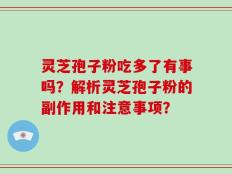 灵芝孢子粉吃多了有事吗？解析灵芝孢子粉的副作用和注意事项？
