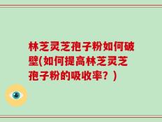 林芝灵芝孢子粉如何破壁(如何提高林芝灵芝孢子粉的吸收率？)