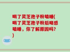 喝了灵芝孢子粉瞌睡(喝了灵芝孢子粉后略感瞌睡，你了解原因吗？)