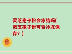 灵芝孢子粉会冻结吗(灵芝孢子粉可否冷冻保存？)