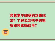 灵芝孢子破壁的正确吃法？了解灵芝孢子破壁后如何正确食用？