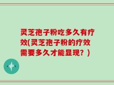 灵芝孢子粉吃多久有疗效(灵芝孢子粉的疗效需要多久才能显现？)