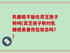 乳腺癌不能吃灵芝孢子粉吗(灵芝孢子粉对乳腺癌患者存在禁忌吗？)