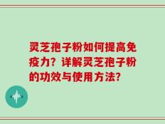 灵芝孢子粉如何提高免疫力？详解灵芝孢子粉的功效与使用方法？