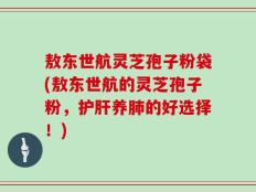 敖东世航灵芝孢子粉袋(敖东世航的灵芝孢子粉，护肝养肺的好选择！)
