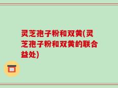 灵芝孢子粉和双黄(灵芝孢子粉和双黄的联合益处)