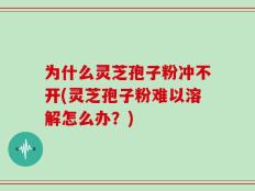 为什么灵芝孢子粉冲不开(灵芝孢子粉难以溶解怎么办？)