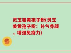 灵芝姜黄孢子粉(灵芝姜黄孢子粉：补气养颜，增强免疫力)