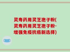 灵寿药用灵芝孢子粉(灵寿药用灵芝孢子粉-增强免疫抗癌新选择)