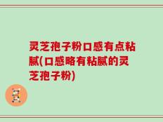 灵芝孢子粉口感有点粘腻(口感略有粘腻的灵芝孢子粉)