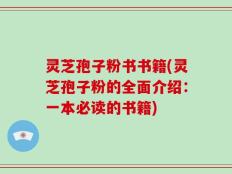 灵芝孢子粉书书籍(灵芝孢子粉的全面介绍：一本必读的书籍)