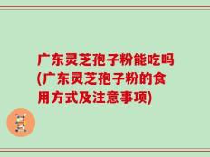 广东灵芝孢子粉能吃吗(广东灵芝孢子粉的食用方式及注意事项)