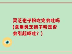 灵芝孢子粉吃完会吐吗(食用灵芝孢子粉是否会引起呕吐？)