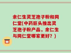余仁生灵芝孢子粉和同仁堂(中药巨头推出灵芝孢子粉产品，余仁生与同仁堂哪家更好？)