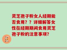 灵芝孢子粉女人经期能否食用？？详细解答女性在经期期间食用灵芝孢子粉的注意事项？