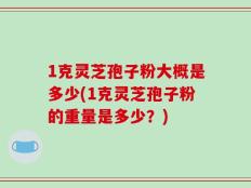 1克灵芝孢子粉大概是多少(1克灵芝孢子粉的重量是多少？)