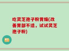 吃灵芝孢子粉胃燥(改善胃部不适，试试灵芝孢子粉)