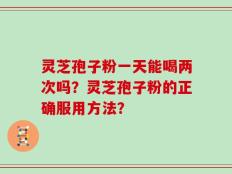 灵芝孢子粉一天能喝两次吗？灵芝孢子粉的正确服用方法？