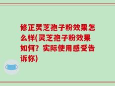 修正灵芝孢子粉效果怎么样(灵芝孢子粉效果如何？实际使用感受告诉你)