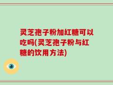 灵芝孢子粉加红糖可以吃吗(灵芝孢子粉与红糖的饮用方法)