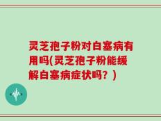灵芝孢子粉对白塞病有用吗(灵芝孢子粉能缓解白塞病症状吗？)