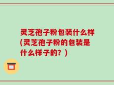 灵芝孢子粉包装什么样(灵芝孢子粉的包装是什么样子的？)