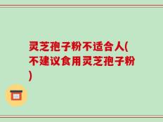 灵芝孢子粉不适合人(不建议食用灵芝孢子粉)