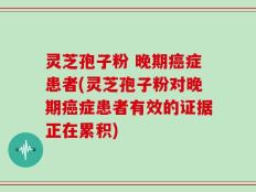 灵芝孢子粉 晚期癌症患者(灵芝孢子粉对晚期癌症患者有效的证据正在累积)