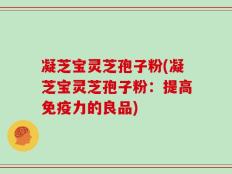 凝芝宝灵芝孢子粉(凝芝宝灵芝孢子粉：提高免疫力的良品)