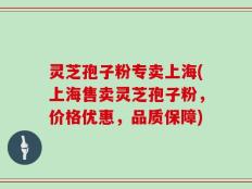 灵芝孢子粉专卖上海(上海售卖灵芝孢子粉，价格优惠，品质保障)