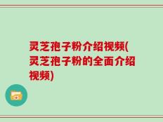灵芝孢子粉介绍视频(灵芝孢子粉的全面介绍视频)