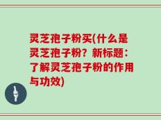 灵芝孢子粉买(什么是灵芝孢子粉？新标题：了解灵芝孢子粉的作用与功效)