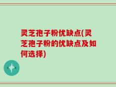 灵芝孢子粉优缺点(灵芝孢子粉的优缺点及如何选择)
