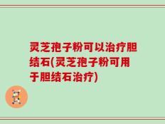 灵芝孢子粉可以治疗胆结石(灵芝孢子粉可用于胆结石治疗)