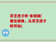 灵芝孢子粉 体恒健(重拾健康，从灵芝孢子粉开始)