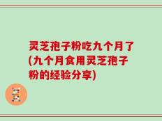 灵芝孢子粉吃九个月了(九个月食用灵芝孢子粉的经验分享)