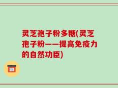 灵芝孢子粉多糖(灵芝孢子粉——提高免疫力的自然功臣)