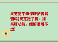 灵芝孢子粉保肝护胃解酒吗(灵芝孢子粉：提高肝功能，缓解酒后不适)