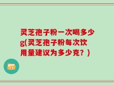 灵芝孢子粉一次喝多少g(灵芝孢子粉每次饮用量建议为多少克？)