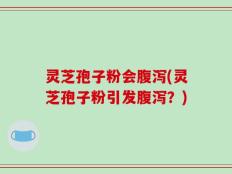 灵芝孢子粉会腹泻(灵芝孢子粉引发腹泻？)