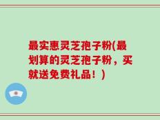 最实惠灵芝孢子粉(最划算的灵芝孢子粉，买就送免费礼品！)