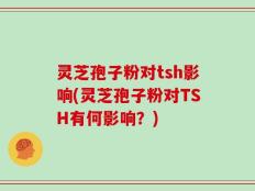 灵芝孢子粉对tsh影响(灵芝孢子粉对TSH有何影响？)