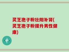 灵芝孢子粉壮阳补肾(灵芝孢子粉提升男性健康)