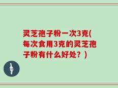 灵芝孢子粉一次3克(每次食用3克的灵芝孢子粉有什么好处？)