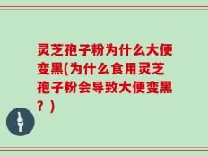 灵芝孢子粉为什么大便变黑(为什么食用灵芝孢子粉会导致大便变黑？)