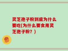灵芝孢子粉到底为什么要吃(为什么要食用灵芝孢子粉？)