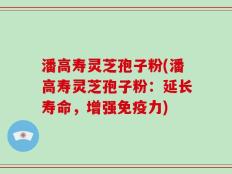 潘高寿灵芝孢子粉(潘高寿灵芝孢子粉：延长寿命，增强免疫力)