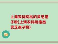 上海农科院出的灵芝孢子粉(上海农科院推出灵芝孢子粉)