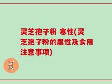 灵芝孢子粉 寒性(灵芝孢子粉的属性及食用注意事项)